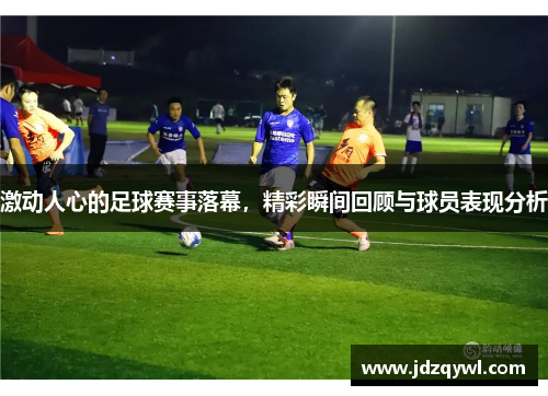 激动人心的足球赛事落幕，精彩瞬间回顾与球员表现分析