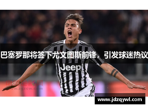 巴塞罗那将签下尤文图斯前锋，引发球迷热议