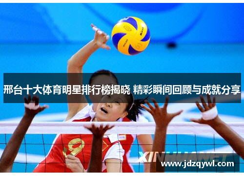 邢台十大体育明星排行榜揭晓 精彩瞬间回顾与成就分享