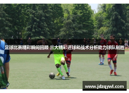 足球比赛精彩瞬间回顾 三大精彩进球和战术分析助力球队制胜
