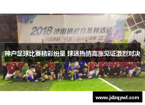 神户足球比赛精彩纷呈 球迷热情高涨见证激烈对决