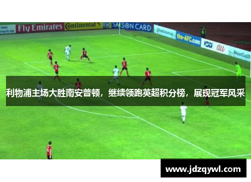 利物浦主场大胜南安普顿，继续领跑英超积分榜，展现冠军风采