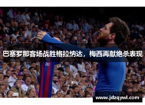 巴塞罗那客场战胜格拉纳达，梅西再献绝杀表现