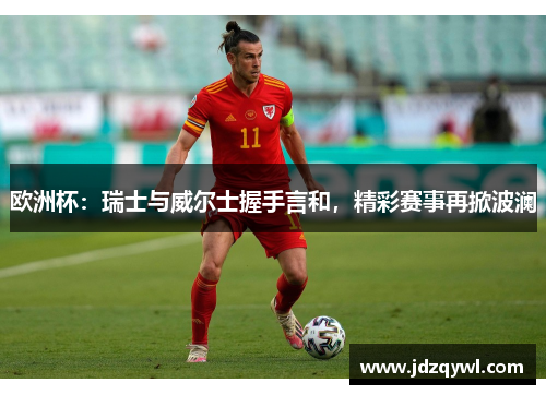 欧洲杯：瑞士与威尔士握手言和，精彩赛事再掀波澜