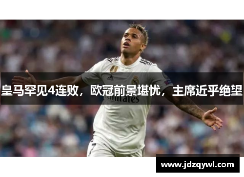 皇马罕见4连败，欧冠前景堪忧，主席近乎绝望