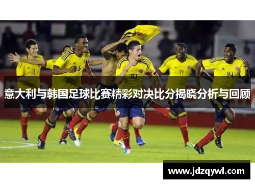 意大利与韩国足球比赛精彩对决比分揭晓分析与回顾