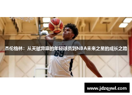 杰伦格林：从天赋异禀的年轻球员到NBA未来之星的成长之路