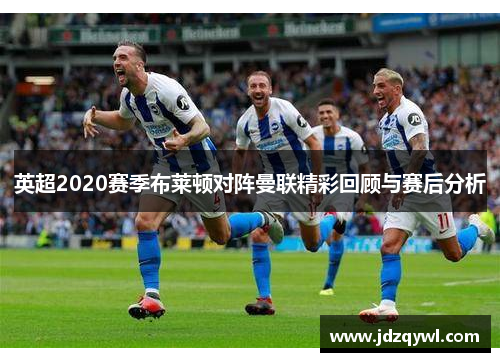 英超2020赛季布莱顿对阵曼联精彩回顾与赛后分析